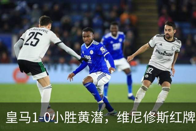 皇马1-0小胜黄潜，维尼修斯红牌遭遇风波，西甲冠军悬念仍在继续